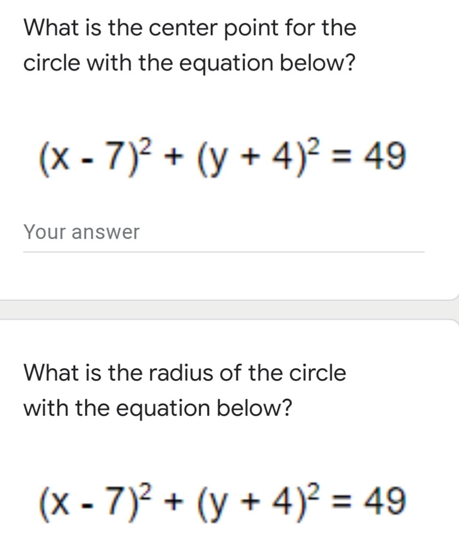 What is the center point for the
circle with the equation below?
(x - 7)2 + (y + 4)² = 49
Your answer
What is the radius of the circle
with the equation below?
(x - 7)² + (y + 4)² = 49
