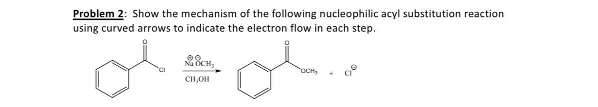 Problem 2: Show the mechanism of the following nucleophilic acyl substitution reaction
using curved arrows to indicate the electron flow in each step.
Na ÔCH3
OCH3
CH;OH
