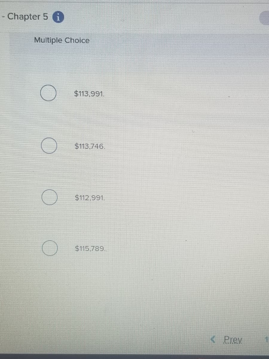 Chapter 5 i
Multiple Choice
$113,991.
$113,746.
$112,991.
$115,789
< Prev
