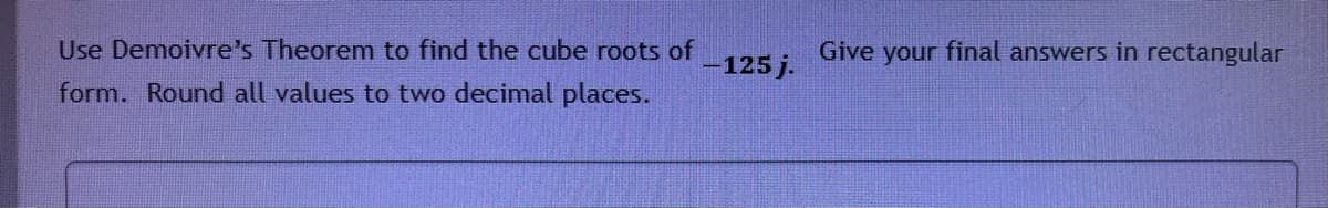 Use Demoivre's Theorem to find the cube roots of
Give
your final answers in rectangular
-125 j.
form. Round all values to two decimal places.
