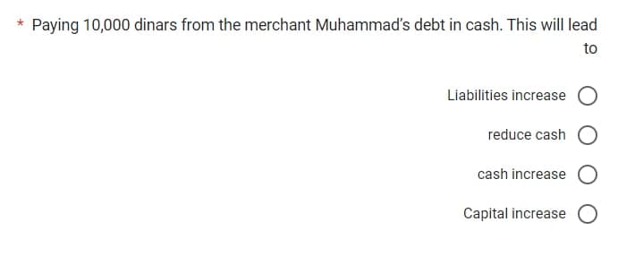 * Paying 10,000 dinars from the merchant Muhammad's debt in cash. This will lead
to
Liabilities increase
reduce cash
cash increase
Capital increase