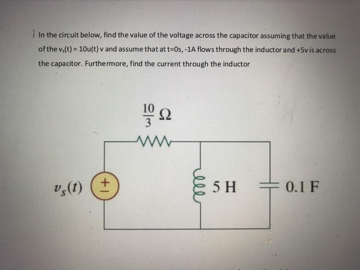 I In the circuit below, find the value of the voltage across the capacitor assuming that the value
of the vs(t) = 10u(t) v and assume that at t=0s, -1A flows through the inductor and +5v is across
%3D
the capacitor. Furthermore, find the current through the inductor
10
Ω
v,(1)
5 H
F0.1 F
ll
