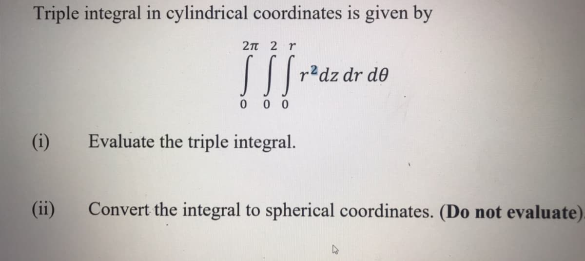 Triple integral in cylindrical coordinates is given by
2π 2 Υ
r?dz dr de
0 0
(i)
Evaluate the triple integral.
(ii)
Convert the integral to spherical coordinates. (Do not evaluate).

