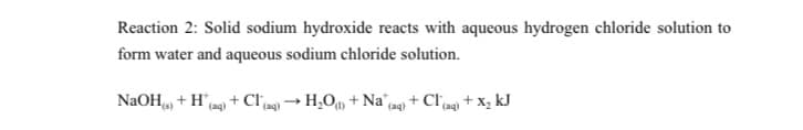 Reaction 2: Solid sodium hydroxide reacts with aqueous hydrogen chloride solution to
form water and aqueous sodium chloride solution.
NaOH, + H(ag) + Clpg) → H,Oµ, + Na aq) + Cl ag) + X, kJ
(s)
