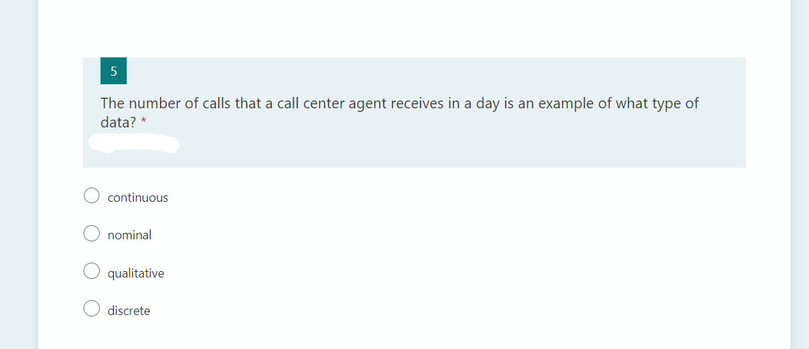 5
The number of calls that a call center agent receives in a day is an example of what type of
data? *
continuous
nominal
qualitative
discrete
