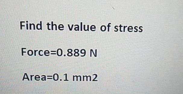 Find the value of stress
Force=0.889 N
Area 0.1 mm2