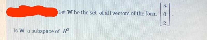 Let W be the set of all vectors of the form
Is W a subspace of R³
0
2