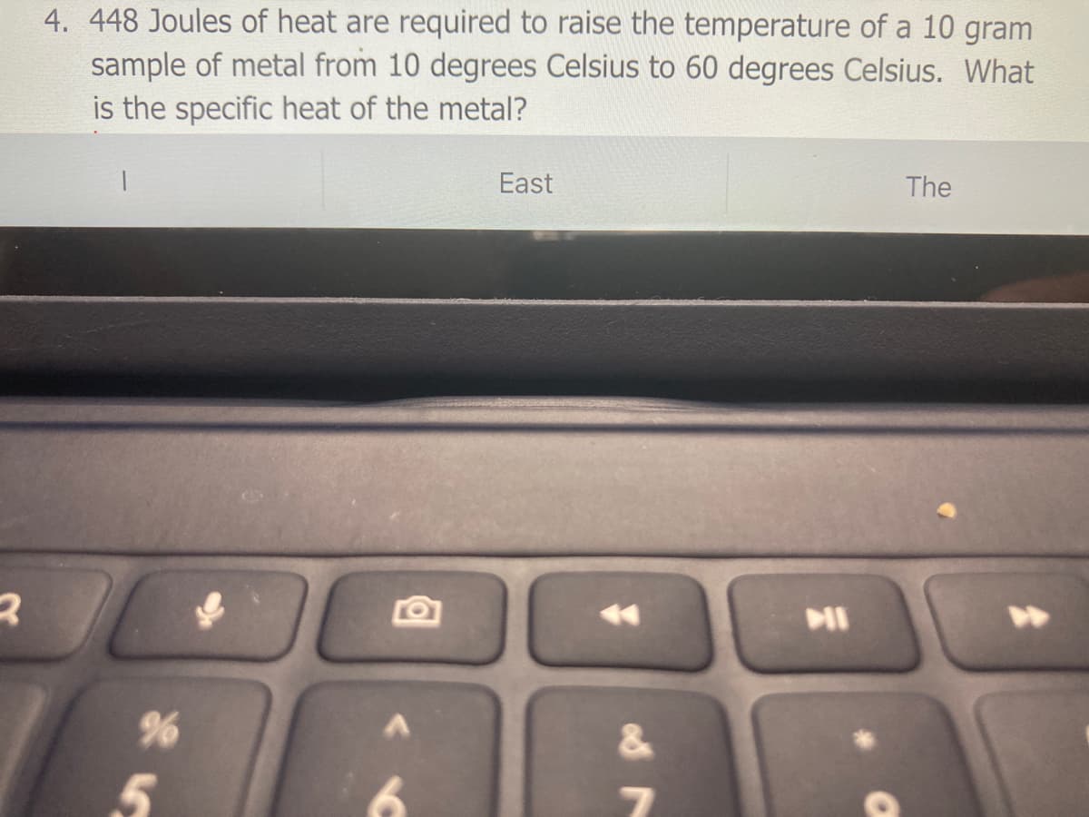 4. 448 Joules of heat are required to raise the temperature of a 10 gram
sample of metal from 10 degrees Celsius to 60 degrees Celsius. What
is the specific heat of the metal?
East
The
&.
