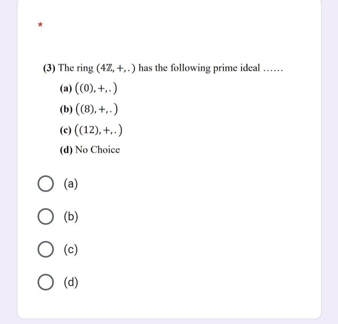 (3) The ring (4Z, +,.) has the following prime ideal ....
(a) ((0), +, .)
(b) ((8), +,.)
(c) ((12), +,.)
(d) No Choice
(a)
(b)
(c)
(d)
