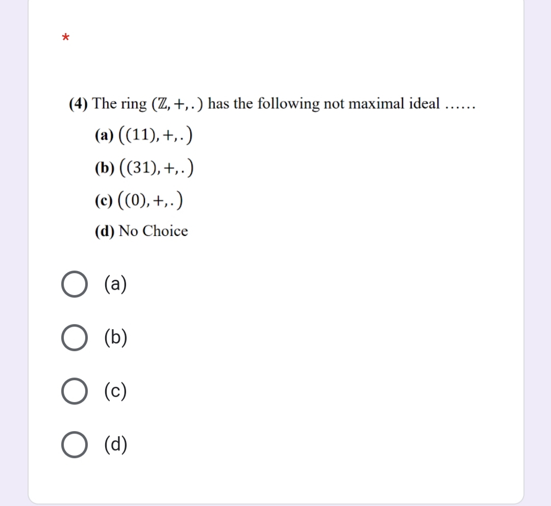 (4) The ring (Z, +,.) has the following not maximal ideal ...
(a) ((11), +,.)
(b) ((31), +,.)
(c) ((0), +,.)
(d) No Choice
(a)
O (b)
(c)
(d)
