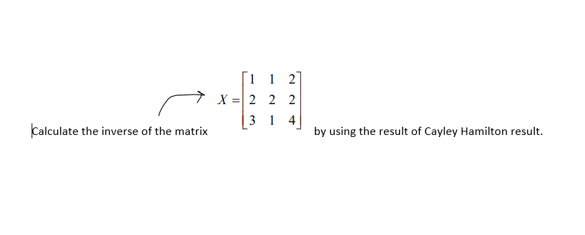 1 1 2]
X =| 2 2 2
Calculate the inverse of the matrix
3 1
4
by using the result of Cayley Hamilton result.
