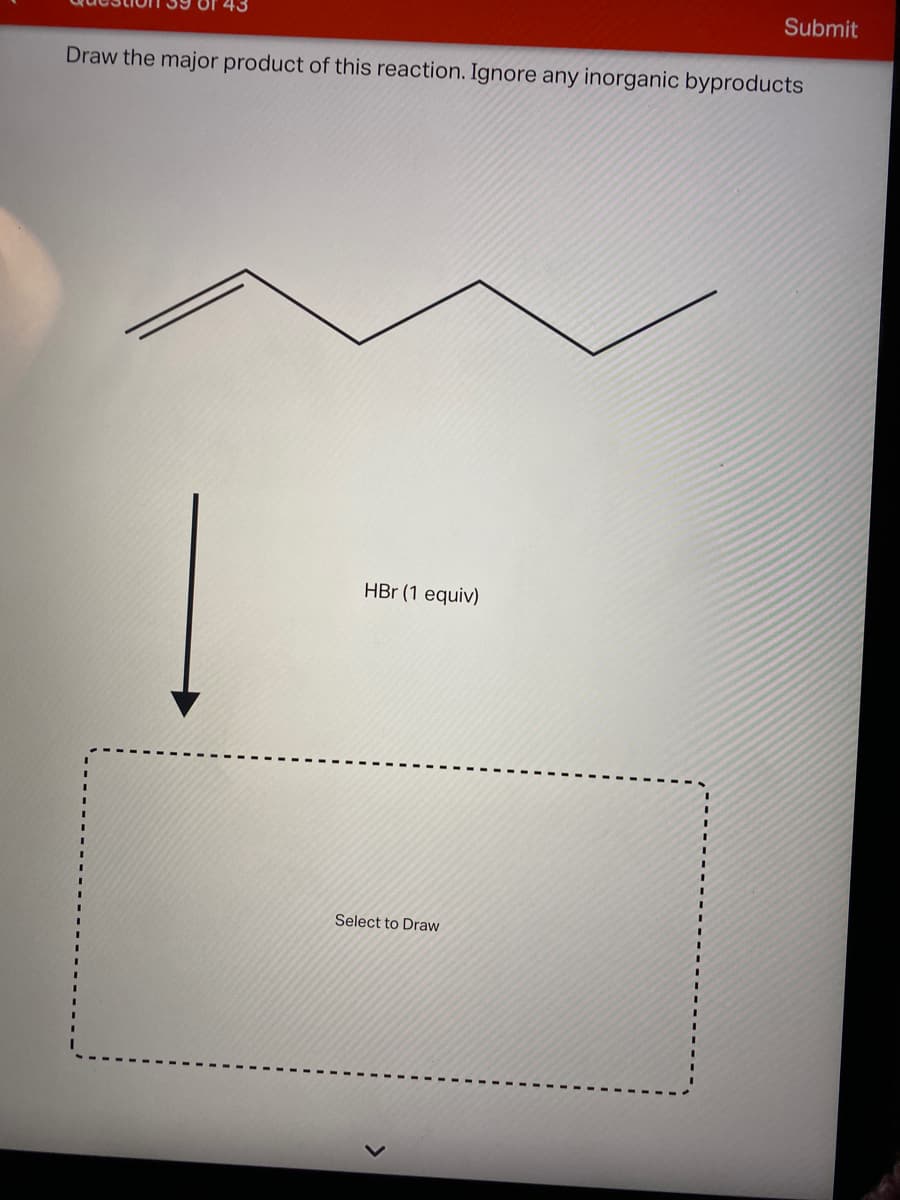 Submit
Draw the major product of this reaction. Ignore any inorganic byproducts
HBr (1 equiv)
Select to Draw
