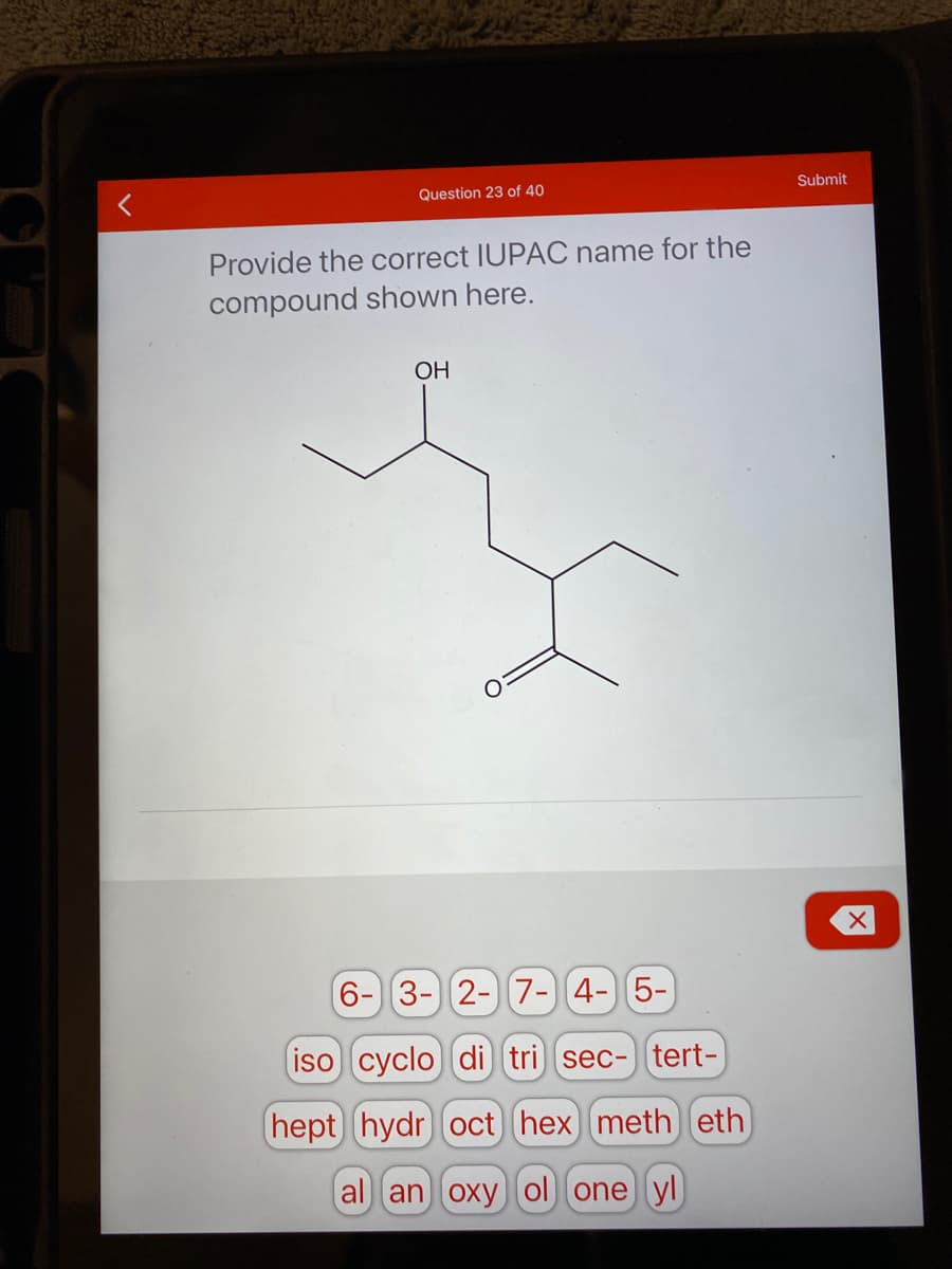 Question 23 of 40
Submit
Provide the correct IUPAC name for the
compound shown here.
ОН
6- 3- 2- 7-4-)5-
iso cyclo di tri sec-) tert-
hept hydr oct hex meth eth
al an oxy ol one yl

