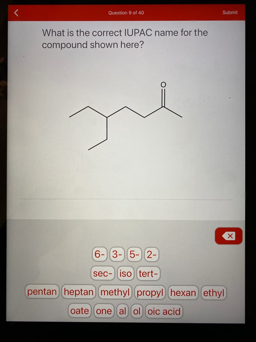 Question 9 of 40
Submit
What is the correct IUPAC name for the
compound shown here?
6-3- 5- 2-
sec- iso tert-
pentan heptan methyl propyl hexan ethyl
oate one al ol oic acid
