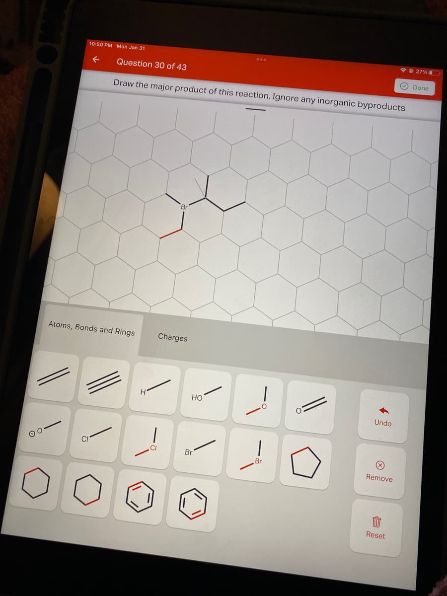 O 27%
10:50 PM Mon Jan 31
O Done
Question 30 of 43
Draw the major product of this reaction. Ignore any inorganic byproducts
Atoms, Bonds and Rings
Charges
HO
Undo
CI
Br
Br
Remove
Reset
