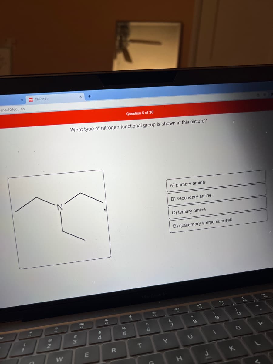 1o Chem101
app.101edu.co
Question 5 of 20
What type of nitrogen functional group is shown in this picture?
A) primary amine
B) secondary amine
C) tertiary amine
D) quaternary ammonium salt
SO
FS
%23
8.
T
Y
K
H.
