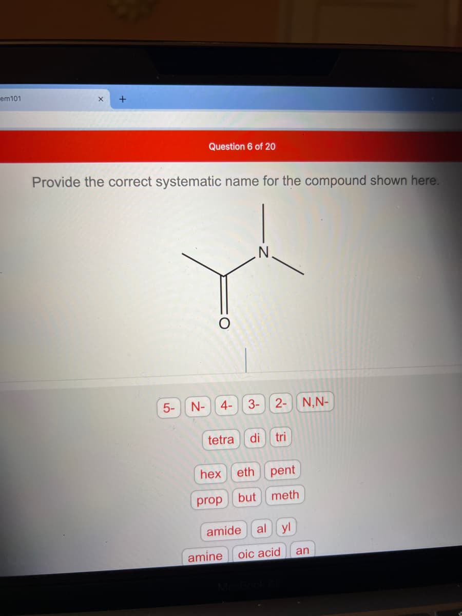 em101
Question 6 of 20
Provide the correct systematic name for the compound shown here.
5-
N-
4-
3-
2-
N,N-
tetra
di
tri
hex
eth
pent
prop
but
meth
amide
al
yl
amine
oic acid
an
