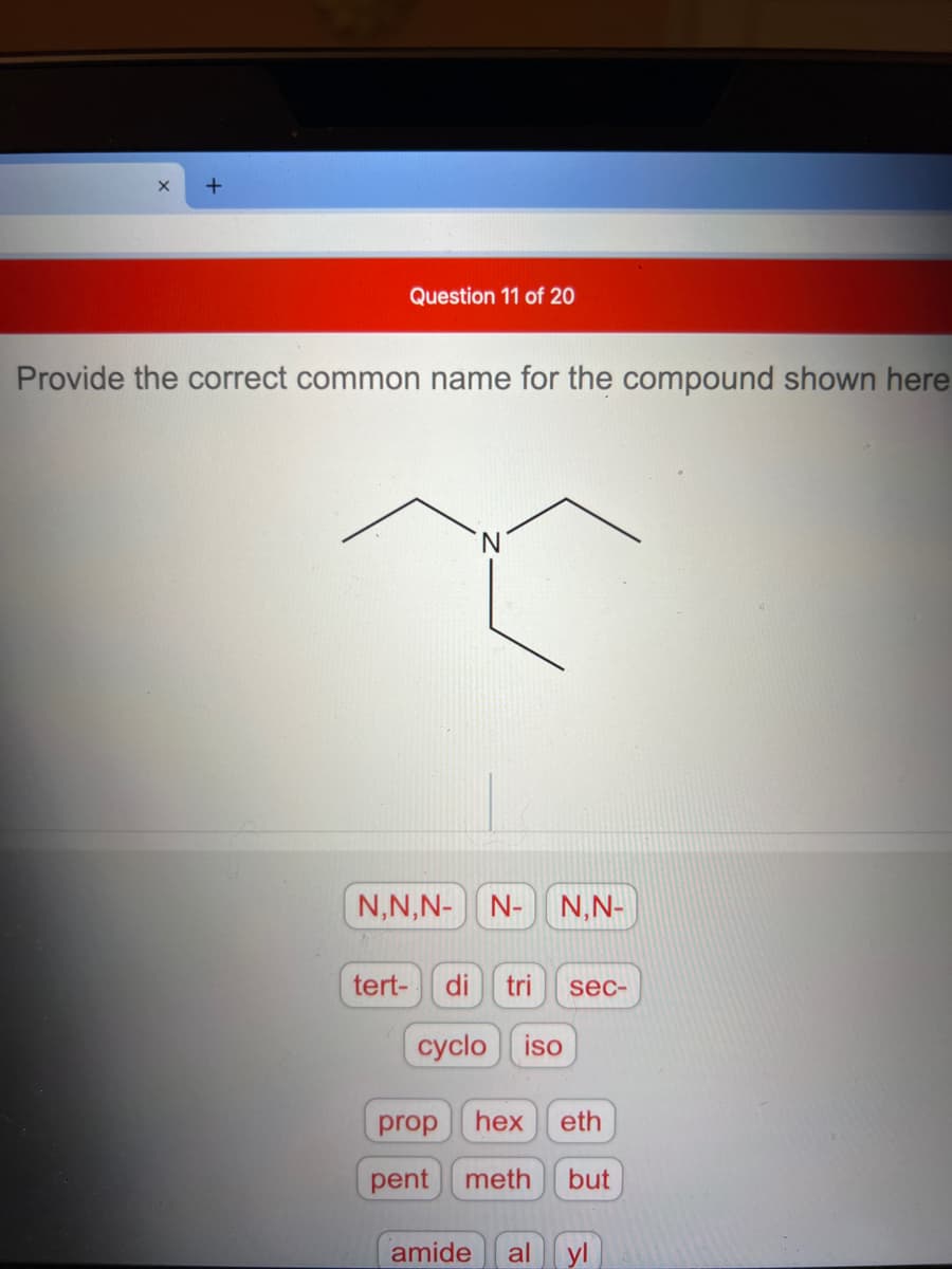 +
Question 11 of 20
Provide the correct common name for the compound shown here
N,N,N- N- N,N-
tert-
di
tri
sec-
cyclo iso
prop
hex
eth
pent
meth
but
amide
al yl
