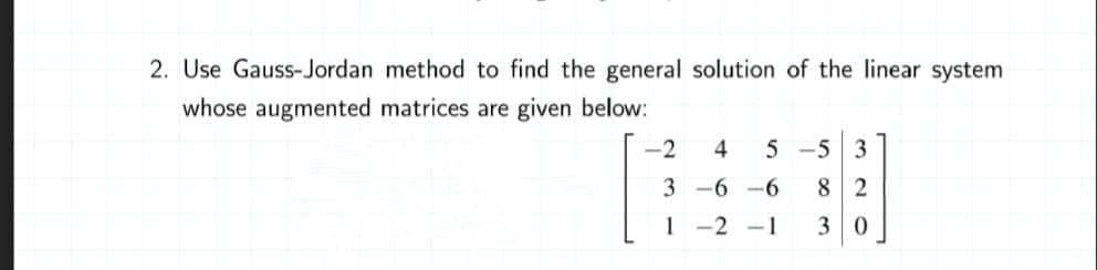 2. Use Gauss-Jordan method to find the general solution of the linear system
whose augmented matrices are given below:
-2
4
5 -5 3
3 -6 -6
8 2
1 -2 -1
3 0
