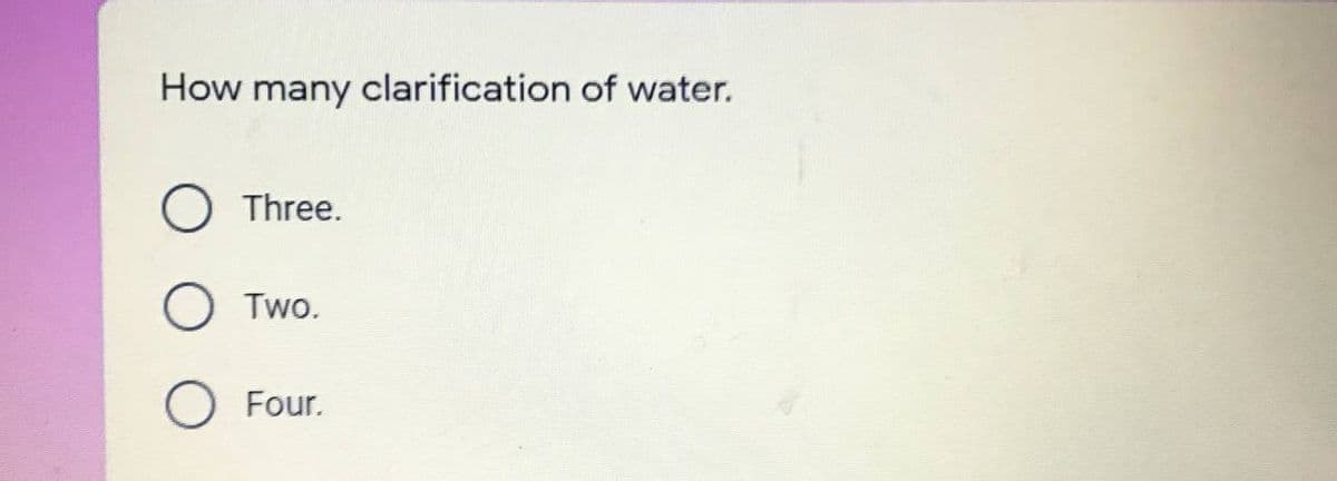 How many clarification of water.
Three.
O Two.
Four.
