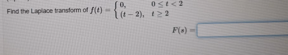 0<t< 2
0,
Find the Laplace transform of f(t) =
(t 2), t> 2
F(s)
%3D
