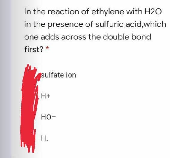 In the reaction of ethylene with H2O
in the presence of sulfuric acid,which
one adds across the double bond
first? *
sulfate ion
H+
но-
Н.
