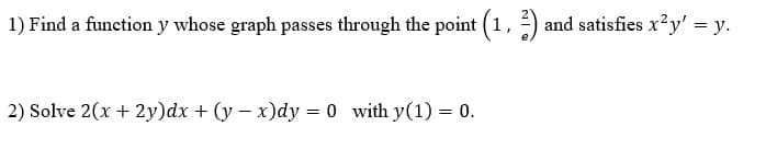 1) Find a function y whose graph passes through the point (1, ) and satisfies x?y' = y.
2) Solve 2(x + 2y)dx + (y- x)dy = 0 with y(1) = 0.
