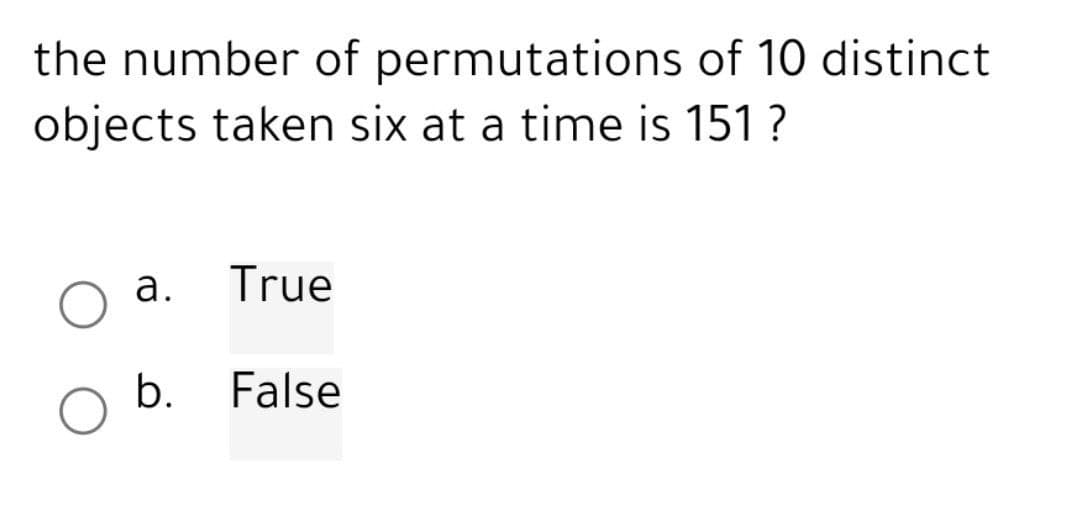 the number of permutations of 10 distinct
objects taken six at a time is 151?
a.
b.
True
False