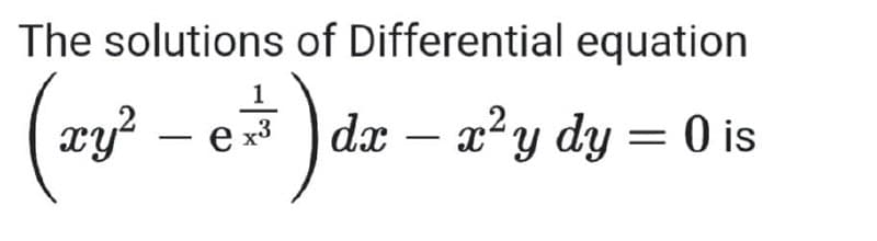 The solutions of Differential equation
(273²
xy² – e
e x³
2+²) dz
dx - x²y dy = 0 is