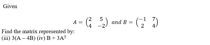 Given
G ) and B = ( )
-1
A
-2.
Find the matrix represented by:
(iii) 3(A – 4B) (iv) B + 3AT
