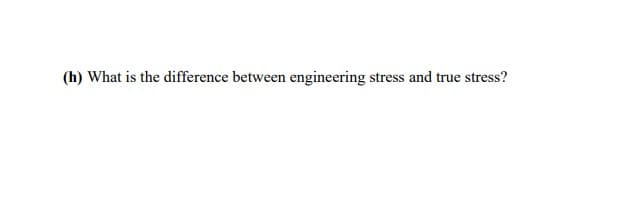 (h) What is the difference between engineering stress and true stress?
