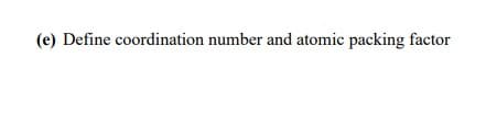 (e) Define coordination number and atomic packing factor
