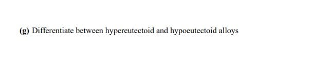 (g) Differentiate between hypereutectoid and hypoeutectoid alloys
