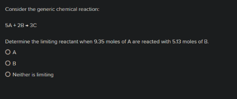 Consider the generic chemical reaction:
5A + 28 + 3C
Determine the limiting reactant when 9.35 moles of A are reacted with 5.13 moles of B.
O A
OB
O Neither is limiting
