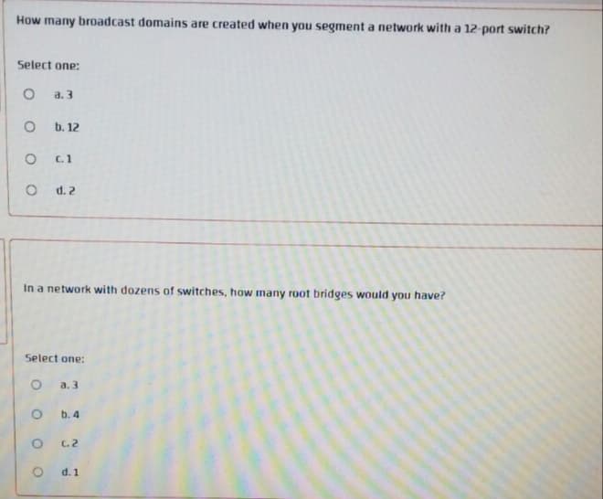 How many broadcast domains are created when you segment a network with a 12-port switch?
Select one:
a. 3
b. 12
d. 2
