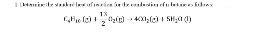 I. Determine the standard heat of reaction for the combustion of n-butane as follows:
13
C4H10 (g) +
02(g)
2
02(g) → 4CO2(g) + 5H20 (1)
