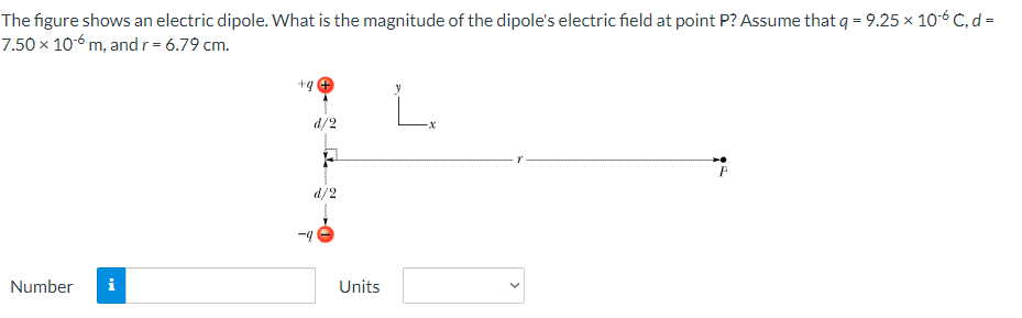 The figure shows an electric dipole. What is the magnitude of the dipole's electric field at point P? Assume that q = 9.25 × 10-6 C, d =
7.50 × 10-6 m, andr= 6.79 cm.
+q
d/2
P
d/2
-4
Number
i
Units
