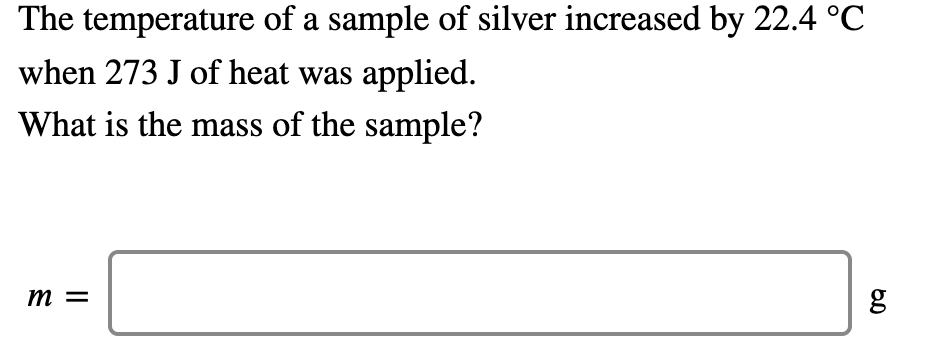 The temperature of a sample of silver increased by 22.4 °C
when 273 J of heat was applied.
What is the mass of the sample?
m =
