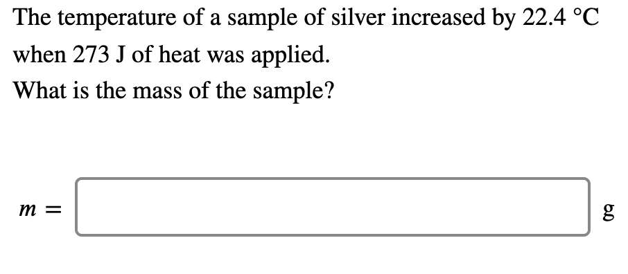 The temperature of a sample of silver increased by 22.4 °C
when 273 J of heat was applied.
What is the mass of the sample?
m =
