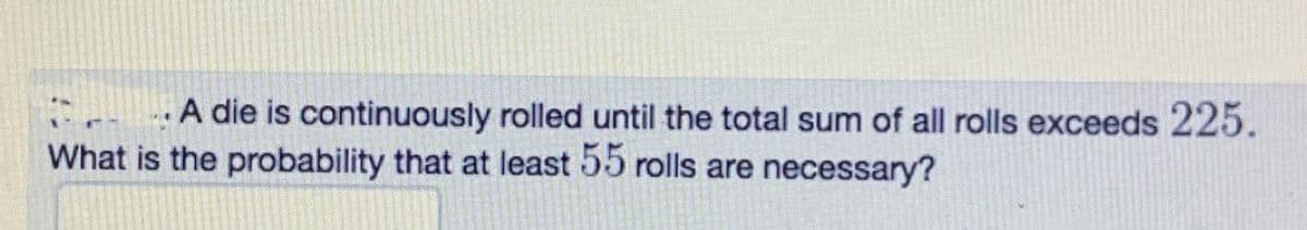 A die is continuously rolled until the total sum of all rolls exceeds 225.
What is the probability that at least 55 rolls are necessary?
