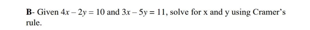 B- Given 4x – 2y = 10 and 3x – 5y = 11, solve for x and y using Cramer's
rule.
