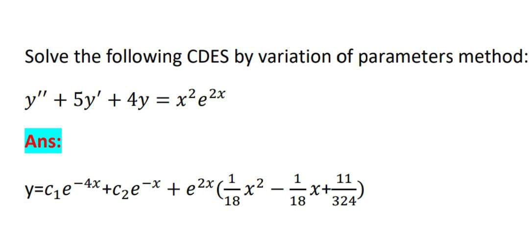 Solve the following CDES by variation of parameters method:
y" + 5y' + 4y = x² e²x
Ans:
y=c₁e¯4x+c₂e¯× + €²x(²1x² − 1/3x+12/¹1)
e2x
18