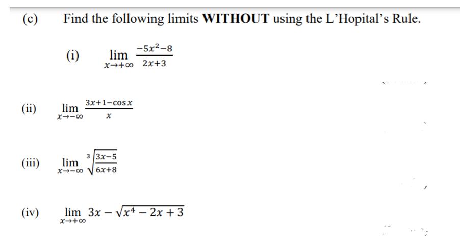 (c)
Find the following limits WITHOUT using the L’Hopital's Rule.
-5x2-8
(i)
lim
x→+∞
2х+3
Зx+1-сosx
(ii)
lim
x→-00 x
(iii)
3 3x-5
lim
6х+8
x→-0
(iv)
lim 3x – Vx4 – 2x + 3
x→+o
