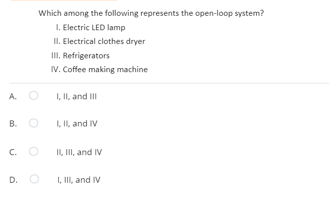 Which among the following represents the open-loop system?
1. Electric LED lamp
II. Electrical clothes dryer
III. Refrigerators
IV. Coffee making machine
А.
I, II, and II
В.
I, II, and IV
C.
II, III, and IV
I, III, and IV
B.
D.
