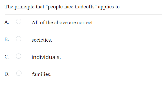 The principle that "people face tradeoffs" applies to
А.
All of the above are correct.
В.
societies.
C.
individuals.
D.
families.
