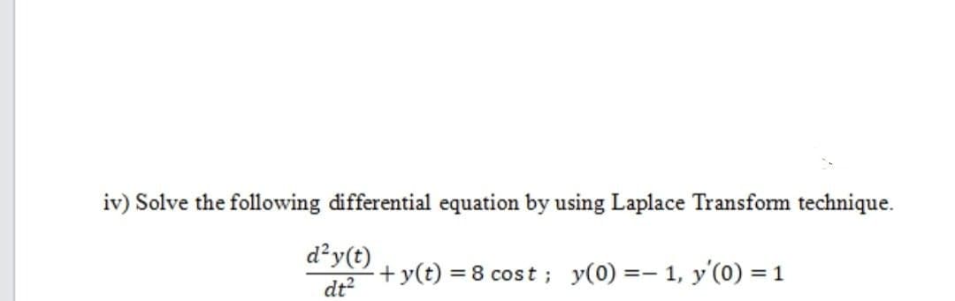 iv) Solve the following differential equation by using Laplace Transform technique.
d²y(t)
dt²
+y(t) = 8 cost; y(0) = 1, y'(0) = 1