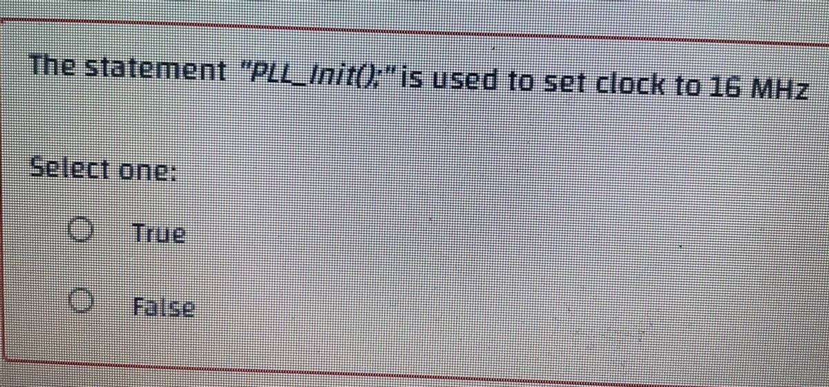 The statement "PLL_Init();" is used to set clock to 16 MHz
Select one:
O True
O
False