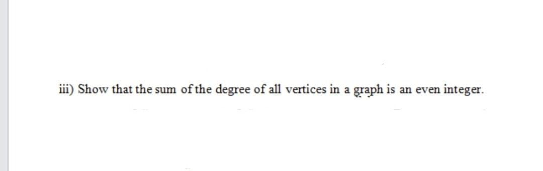 iii) Show that the sum of the degree of all vertices in a graph is an even integer.