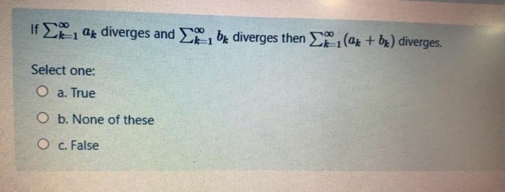 If E1 ak diverges and E be diverges then (ak + bE) diverges.
00
Select one:
O a. True
O b. None of these
O c. False
