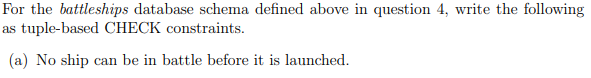 For the battleships database schema defined above in question 4, write the following
as tuple-based CHECK constraints.
(a) No ship can be in battle before it is launched.
